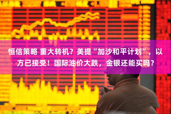 恒信策略 重大转机？美提“加沙和平计划”，以方已接受！国际油价大跌，金银还能买吗？