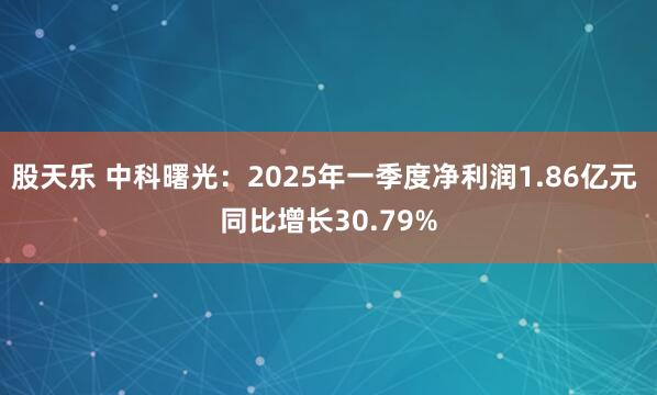 股天乐 中科曙光：2025年一季度净利润1.86亿元 同比增长30.79%