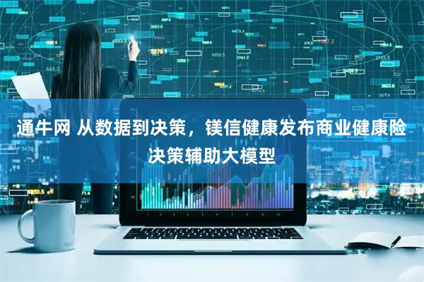 通牛网 从数据到决策，镁信健康发布商业健康险决策辅助大模型