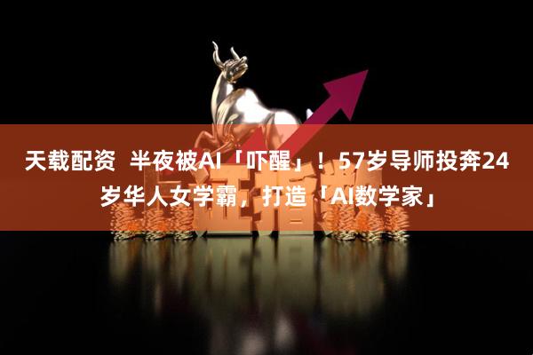 天载配资  半夜被AI「吓醒」！57岁导师投奔24岁华人女学霸，打造「AI数学家」