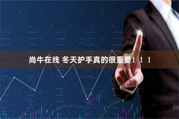 尚牛在线 冬天护手真的很重要!!!