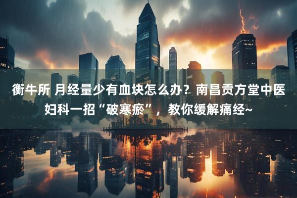 衡牛所 月经量少有血块怎么办？南昌贡方堂中医妇科一招“破寒瘀”，教你缓解痛经~