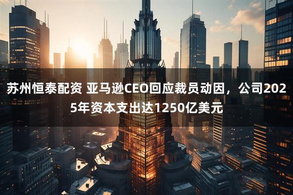 苏州恒泰配资 亚马逊CEO回应裁员动因，公司2025年资本支出达1250亿美元