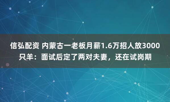 信弘配资 内蒙古一老板月薪1.6万招人放3000只羊:面试后定了两对夫妻,还在试岗期
