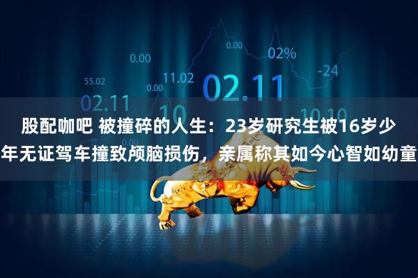 股配咖吧 被撞碎的人生：23岁研究生被16岁少年无证驾车撞致颅脑损伤，亲属称其如今心智如幼童